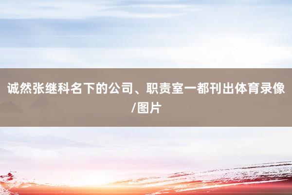 诚然张继科名下的公司、职责室一都刊出体育录像/图片