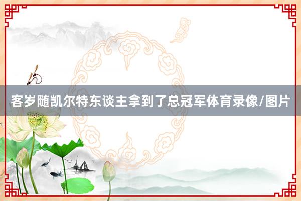 客岁随凯尔特东谈主拿到了总冠军体育录像/图片