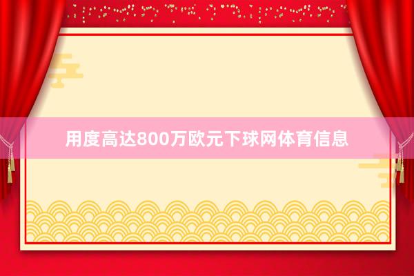 用度高达800万欧元下球网体育信息