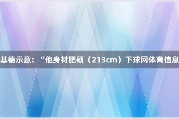 基德示意：“他身材肥硕（213cm）下球网体育信息