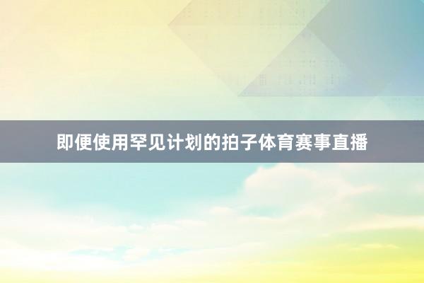 即便使用罕见计划的拍子体育赛事直播