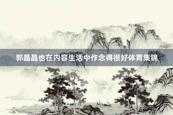 郭晶晶也在内容生活中作念得很好体育集锦