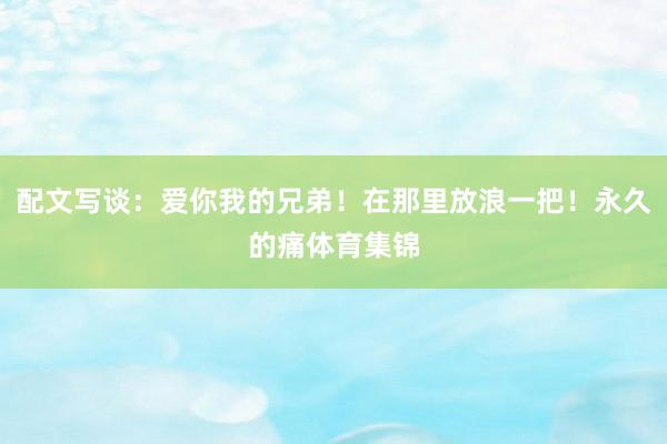 配文写谈：爱你我的兄弟！在那里放浪一把！永久的痛体育集锦