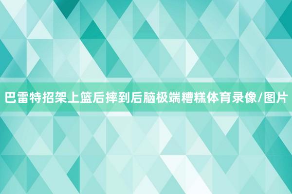 巴雷特招架上篮后摔到后脑极端糟糕体育录像/图片
