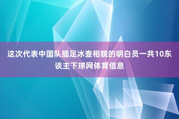 这次代表中国队插足冰壶相貌的明白员一共10东谈主下球网体育信息