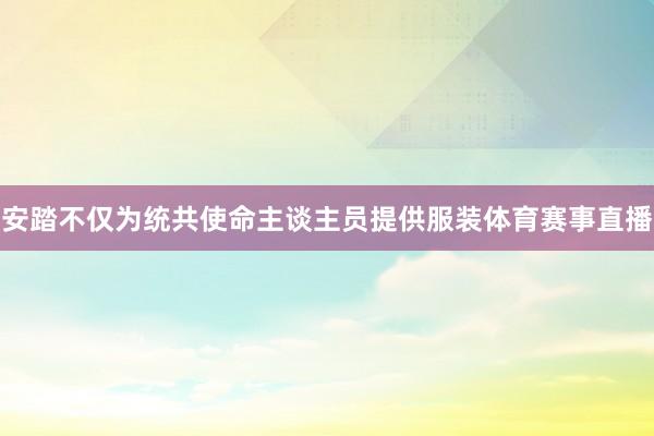 安踏不仅为统共使命主谈主员提供服装体育赛事直播