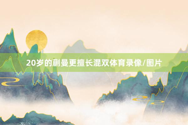 20岁的蒯曼更擅长混双体育录像/图片